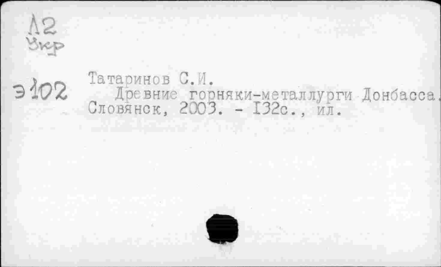 ﻿Л2

Татаринов С.И.
Древние горняки-металлуоги Донбасса Словянск, 2003. - 132с., ил.